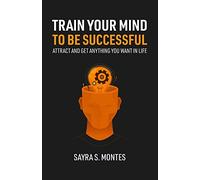 Train Your Mind To Be Successful: Attract and get anything you want in life