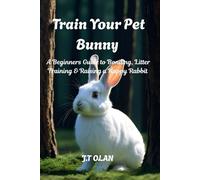 TRAIN YOUR PET BUNNY: A BEGINNER'S GUIDE TO BONDING, LITTER TRAINING AND RAISING A HAPPY RABBIT
