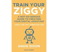 Train Your Ziggy: A Not-So-Serious Guide to Creating Your Digital Assistant (And a Life that Works for You)