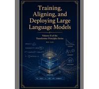 Training, Aligning, and Deploying Large Language Models: 2 (Transformer Principles Series)