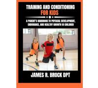 Training and Conditioning For Kids: A Parent’s Handbook to Physical Development, Endurance, and Healthy Growth in Children: 16 (James R. Brock DPT Proven Method Fitness Series)