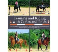 Training and Riding with Cones and Poles : Over 35 Engaging Exercises to Improve Your Horse's Focus and Response to the Aids, while Sharpening your Timing and Accuracy