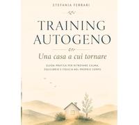 TRAINING AUTOGENO, una casa a cui tornare: GUIDA PRATICA PER RITROVARE CALMA, EQUILIBRIO E FIDUCIA NEL PROPRIO CORPO