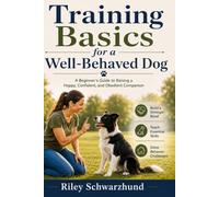 Training Basics for a Well-Behaved Dog: A Beginner’s Guide to Raising a Happy, Confident, and Obedient Companion