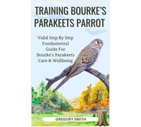 TRAINING BOURKE’S PARAKEETS PARROT: Valid Step By Step Fundamental Guide For Bourke’s Parakeets Care & Wellbeing