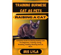 TRAINING BURMESE CAT AS PETS RAISING A CAT: Complete Guide On Raising Healthy Cats For Beginners, Training, Caring, Breeding, Feeding, Showing And Lot More