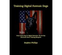 Training Digital Forensic Dogs: From Green Dog To Digital Detective: The 84-Day Electronic Scent Training Blueprint