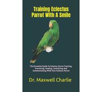 Training Eclectus Parrot With A Smile: The Essential Guide To Eclectus Parrot Training, Exercising, Feeding, Socializing And Communicating With Your Eclectus Parrot