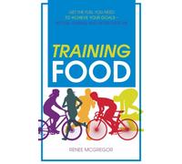 Training Food : Get the Fuel You Need to Achieve Your Goals - Before, During and After Exercise