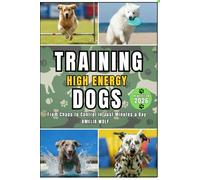 TRAINING HIGH ENERGY DOGS: TRAINING GUIDE TO TEACH CALM HABITS WITH FOCUS: PROVEN METHODS IN JUST 10 MINUTES A DAY TO TRANSFORM HIGH ENERGY DOGS INTO CALM, WELL-BEHAVED COMPANIONS WITH EASY ROUTINES