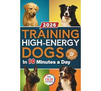 Training High Energy Dogs: Transform Active Breeds Like Border Collies, Labs & Shepherds in 10 Minutes a Day With Easy Routines, Brain Games & Proven Methods for Calm Obedience, Focus & Fulfillment