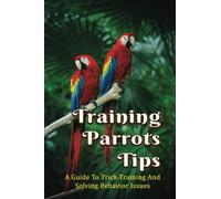 Training Parrots Tips: A Guide To Trick-Training And Solving Behavior Issues