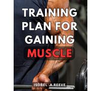 Training Plan For Gaining Muscle: The Ultimate Muscle Gaining Blueprint: A Step-by-Step Training Guide to Sculpt Your Dream Physique