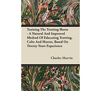 Training The Trotting Horse - A Natural And Improved Method Of Educating Trotting, Colts And Horses, Based On Twenty Years Experience