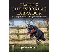 Training the Working Labrador : The Complete Guide to Management and Training