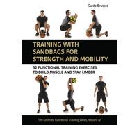 Training With Sandbags for Strength and Mobility: 52 Functional Training Exercises to Build Muscle and Stay Limber: 4 (The Ultimate Functional Training Series)