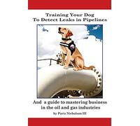 Training Your Dog to Detect Leaks In Pipelines: and a Guide to Mastering Business In the Oil and Gas Industries