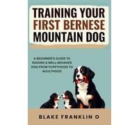 Training Your First Bernese Mountain Dog: A Beginner’s Guide To Raising A Well-Behaved Dog From Puppyhood To Adulthood