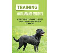 Training Your Labrador Retriever: Everything You Need To Train Your Labrador Retriever At Any Age: How Much Is Enough Exercise For Labrador Retriever