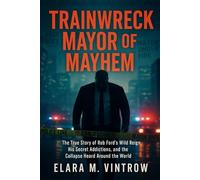Trainwreck Mayor of Mayhem: The True Story of Rob Ford’s Wild Reign, His Secret Addictions, and the Collapse Heard Around the World (Based on true story and crime)