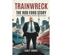 TRAINWRECK THE ROB FORD STORY: Inside Toronto's Mayor of Mayhem - The Rise, Fall, and Lasting Legacy (Trainwreck: Disasters That Shook the World)