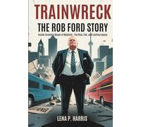TRAINWRECK THE ROB FORD STORY: Inside Toronto's Mayor of Mayhem - The Rise, Fall, and Lasting Legacy (Trainwreck: Disasters That Shook the World)