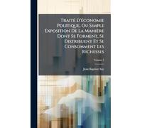 Traité D'économie Politique, Ou Simple Exposition De La Manière Dont Se Forment, Se Distribuent Et Se Consomment Les Richesses