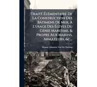 Traité Élémentaire De La Construction Des Bâtimens De Mer, À L'usage Des Élèves Du Génie Maritime, & Propre Aux Marins, Armateurs, &c.,.