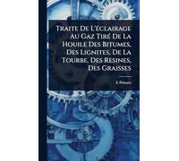 Traite De L'Ã(c)clairage Au Gaz TirÃ(c) De La Houile Des Bitumes, Des Lignites, De La Tourbe, Des Resines, Des Graisses