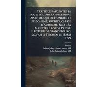 Traité de paix entre Sa Majesté l'imperatrice reine apostolique de Hongrie et de Boheme, Archiduchesse d'Autriche, &c. et Sa Majesté le roi de ... &c. fait a Teschen le 13 Mai 1779