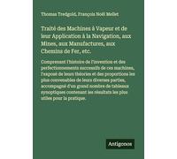 Traité des Machines à Vapeur et de leur Application à la Navigation, aux Mines, aux Manufactures, aux Chemins de Fer, etc.: Comprenant l'histoire de ... l'exposé de leurs théories et des proporti