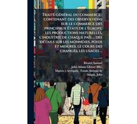 Traité général du commerce: contenant des observations sur le commerce des principaux États de l'Europe; les productions naturelles, l'industrie ... mesures; le cours des changes, les usages ...
