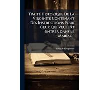 Traité Historique De La Virginité Contenant Des Instructions Pour Ceux Qui Veulent Entrer Dans Le Mariage