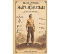 TRAITÉ UNIVERSEL DE LA MAÎTRISE MARTIALE: Les lois du vivant, de la bipédie, de la biomécanique et de la confrontation