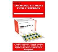 TRAMADOL ULTIMATE USER GUIDEBOOK: A Step-By-Step Guide To Using Tramadol Safely And Effectively AND Finding The Right Dose For Safe And Effective Pain Management