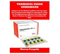 TRAMADOL USAGE GUIDEBOOK: Guidance On The Medical Conditions And Pain Types That Tramadol Is Best Suited For, Ensuring It’s Taken For The Right ... To Relieve Pain Without Overwhelming The Body