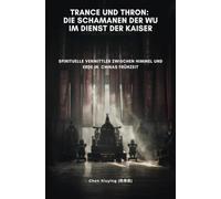 Trance und Thron: Die Schamanen der Wu im Dienst der Kaiser: Spirituelle Vermittler zwischen Himmel und Erde in Chinas Frühzeit