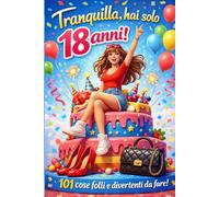 TRANQUILLA,HAI SOLO 18 ANNI!: 101 COSE FOLLI E DIVERTENTI DA FARE!