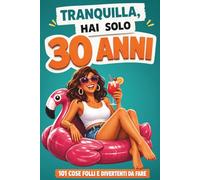 Tranquilla, hai solo 30 anni!: 101 cose folli e divertenti da fare - Il libro ironico per una donna favolosa al 30° compleanno