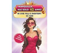 Tranquilla, hai solo 40 anni!: 101 cose folli e divertenti da fare - Il libro regalo perfetto per una donna favolosa al 40° compleanno