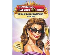 Tranquilla, hai solo 50 anni!: 101 cose folli e divertenti da fare - Il libro regalo perfetto per una donna favolosa al 50° compleanno