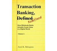 Transaction Banking, -Defined- Refined: How Wholesale Banks Actually Create Value in a Digital World -Volume 1-