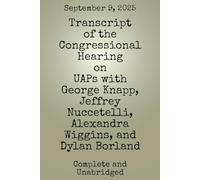 Transcript of the Congressional Hearing on UAPs with George Knapp, Jeffrey Nuccetelli, Alexandra Wiggins, and Dylan Borland: September 9th, 2025 (UFO/UAP Documents of Interest)