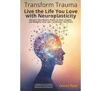 Transform Trauma: Live the Life You Love with Neuroplasticity: Harness Your Brain’s Power to Heal, Forgive, and Redefine Your Life-In Months, Not Years