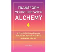 Transform Your Life with Alchemy: A Practical Guide to Dissolve Self-Doubt, Balance Your Mind, and Center Yourself