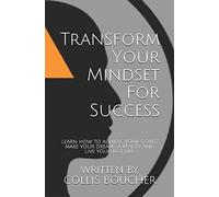 Transform Your Mindset For Success: Learn How To Achieve Your Goals, Make Your Dreams A Reality And Live Your Best Life