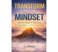 Transform Your Mindset: Rewire negative thinking, break mental barriers, and create lasting change