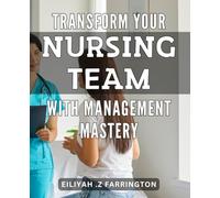 Transform Your Nursing Team with Management Mastery: Leading and Managing Nurses: Master the Skills to Enhance Your Team's Performance