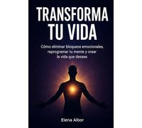 Transforma tu Vida: Cómo eliminar bloqueos emocionales, reprogramar tu mente y crear la vida que deseas