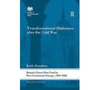 Transformational Diplomacy after the Cold War: Britain’s Know How Fund in Post-Communist Europe, 1989-2003 (Whitehall Histories)